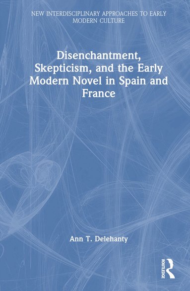 Ann T. Delehanty - Disenchantment, Skepticism, and the Early Modern Novel in Spain and France, Inbunden