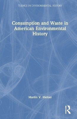 Martin V. Melosi - Consumption and Waste in American Environmental History, Inbunden