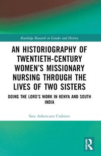 bokomslag An Historiography of Twentieth-Century Womens Missionary Nursing Through the Lives of Two Sisters