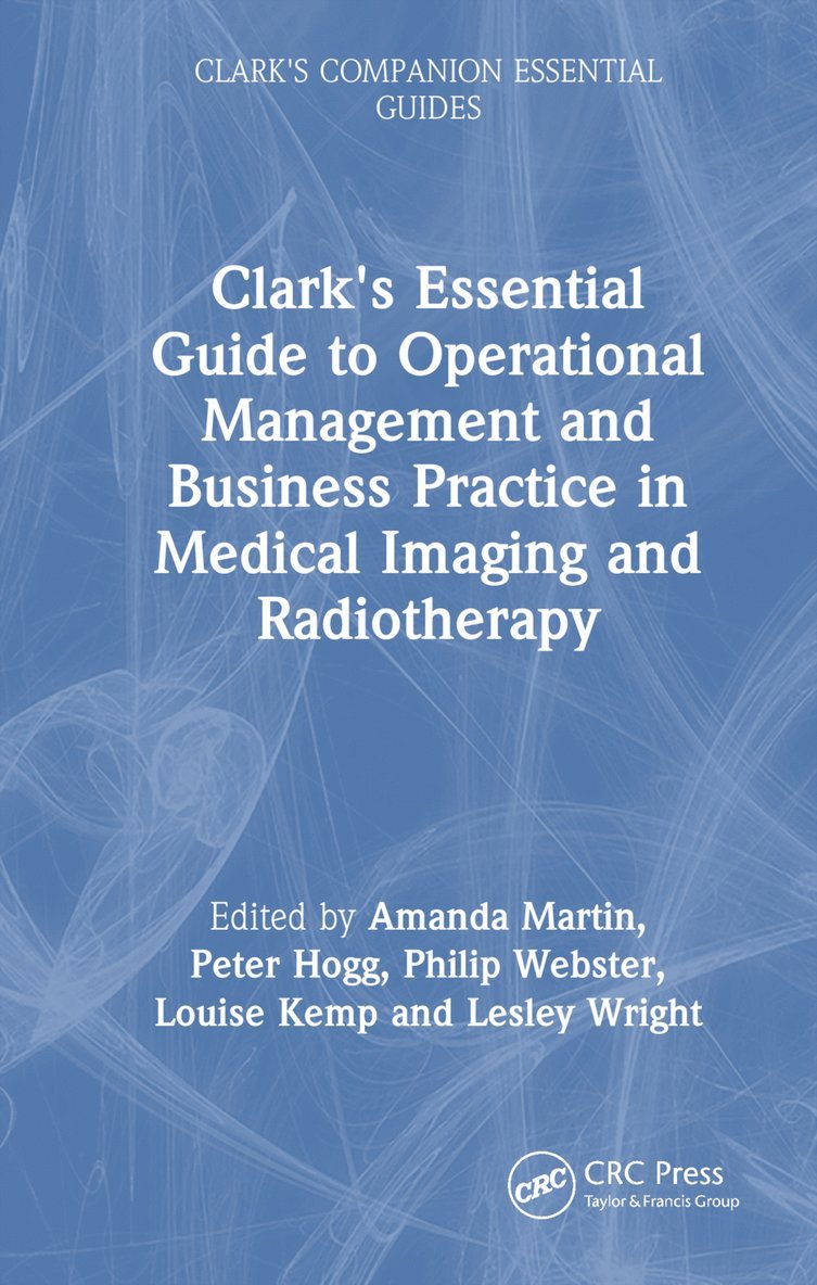 Amanda Martin, Peter Hogg, Philip Webster, Louise Kemp, Lesley Wright, University of Salford) Hogg, Peter (Professor Emeritus, Philip (Technical Advisor to Alliance Medical Limited) Webster, Training and Projects Manager) Kemp, Louise (Workforce, Lesley (Healthcare Systems Engineer and Diagnostic Specialist Advisor) Wright - Clark's Essential Guide to Operational Management and Business Practice in Medical Imaging and Radiotherapy, Inbunden