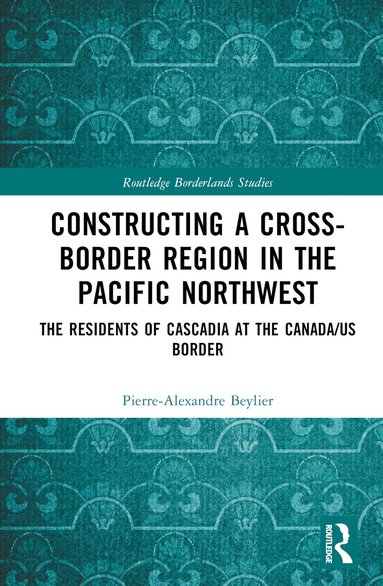 Pierre-Alexandre Beylier - Constructing a Cross-Border Region in the Pacific Northwest, Inbunden