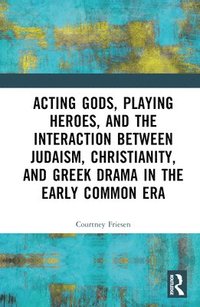 bokomslag Acting Gods, Playing Heroes, and the Interaction between Judaism, Christianity, and Greek Drama in the Early Common Era