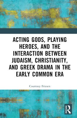 Courtney J. P. Friesen, USA) Friesen, Courtney J. P. (The University of Arizona - Acting Gods, Playing Heroes, and the Interaction between Judaism, Christianity, and Greek Drama in the Early Common Era, Inbunden