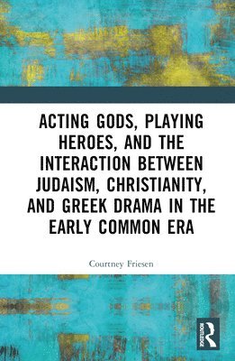 Acting Gods, Playing Heroes, and the Interaction between Judaism, Christianity, and Greek Drama in the Early Common Era 1