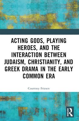 Courtney J. P. Friesen, USA) Friesen, Courtney J. P. (The University of Arizona - Acting Gods, Playing Heroes, and the Interaction between Judaism, Christianity, and Greek Drama in the Early Common Era, Häftad