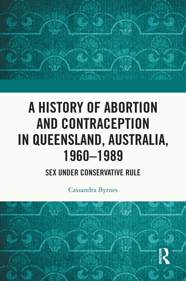 Cassandra Byrnes - History of Abortion and Contraception in Queensland, Australia, 1960–1989, Inbunden