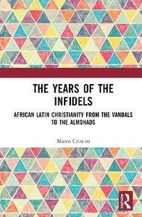 bokomslag The Years of the Infidels: African Latin Christianity from the Vandals to the Almohads