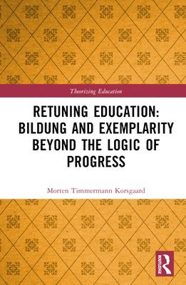 Morten Timmermann Korsgaard, Sweden) Korsgaard, Morten Timmermann (Malmo University - Retuning Education: Bildung and Exemplarity Beyond the Logic of Progress, Inbunden
