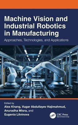 Alex Khang, Vugar Abdullayev Hajimahmud, Anuradha Misra, Eugenia Litvinova - Machine Vision and Industrial Robotics in Manufacturing: Approaches, Technologies, and Applications, Inbunden