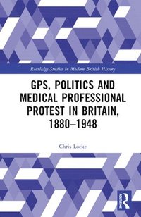 bokomslag GPs, Politics and Medical Professional Protest in Britain, 18801948