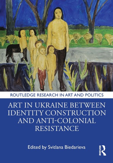 Svitlana Biedarieva - Art in Ukraine Between Identity Construction and Anti-Colonial Resistance, Inbunden