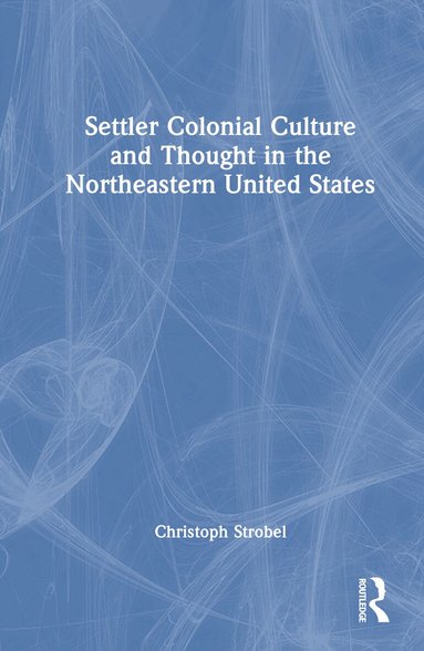 Christoph Strobel - Settler Colonial Culture and Thought in the Northeastern United States, Inbunden