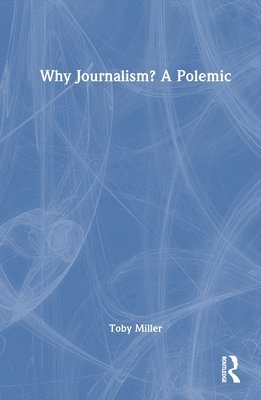 Toby Miller - Why Journalism? A Polemic, Inbunden