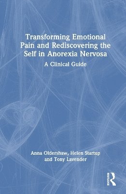Anna Oldershaw, Helen Startup, Tony Lavender - Transforming Emotional Pain and Rediscovering the Self in Anorexia Nervosa, Inbunden