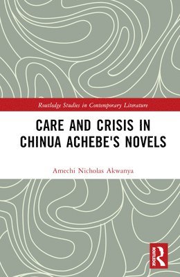 Amechi Nicholas Akwanya - Care and Crisis in Chinua Achebe's Novels, Inbunden