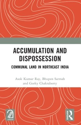 Asok Kumar Ray, Bhupen Sarmah, Gorky Chakraborty - Accumulation and Dispossession: Communal Land in Northeast India, Häftad