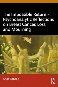 bokomslag The Impossible Return  Psychoanalytic Reflections on Breast Cancer, Loss, and Mourning