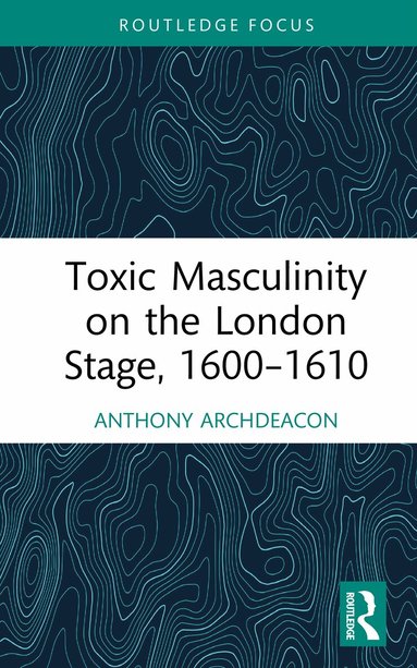 Anthony Archdeacon - Toxic Masculinity on the London Stage, 1600–1610, Inbunden
