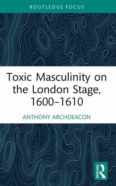 Anthony Archdeacon - Toxic Masculinity on the London Stage, 1600–1610, Häftad