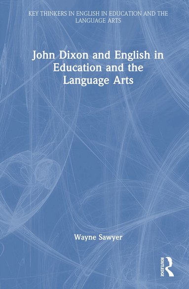 Wayne Sawyer - John Dixon and English in Education and the Language Arts, Inbunden