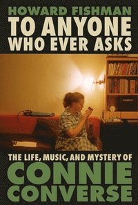 bokomslag To Anyone Who Ever Asks: The Life, Music, and Mystery of Connie Converse