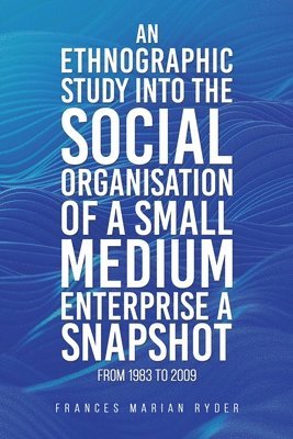 Frances Marian Ryder - Ethnographic Study into the Social Organisation of a Small Medium Enterprise a Snapshot from 1983 to 2009, Häftad