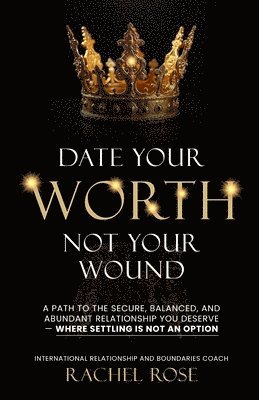 Date Your Worth, Not Your Wound: A Path to the Secure, Balanced and Abundant Relationship You Deserve - Where Settling is NOT an Option