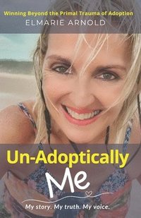 bokomslag Un-Adoptically Me - My story. My truth. My voice.: Winning Beyond the Primal Trauma of Adoption