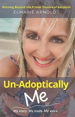 Un-Adoptically Me - My story. My truth. My voice.: Winning Beyond the Primal Trauma of Adoption 1