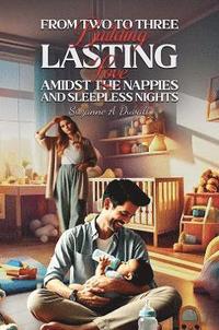 bokomslag From Two to Three: Building Lasting Love Amidst the Nappies and Sleepless Nights