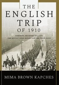 bokomslag The English Trip of 1910: Toronto, Sir Henry Pellatt, the Queen's Own Rifles and the Press Gang