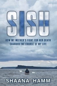 bokomslag Sisu: How My Mother's Fight For Her Death Changed the Course of My Life