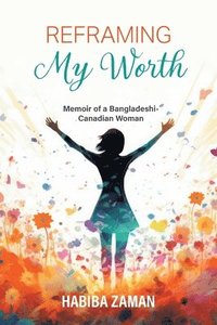 bokomslag Reframing My Worth: Memoir of a Bangladeshi-Canadian Woman