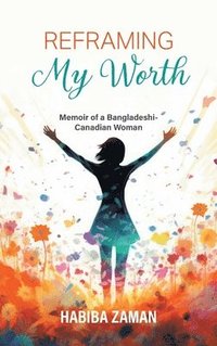 bokomslag Reframing My Worth: Memoir of a Bangladeshi-Canadian Woman