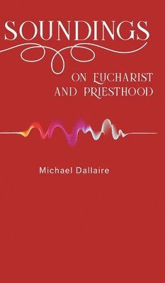 Michael Dallaire - Soundings on Eucharist and Priesthood, Inbunden