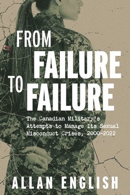 bokomslag From Failure to Failure: The Canadian Military's Attempts to Manage Its Sexual Misconduct Crises, 2000-2022