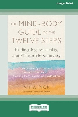 The Mind-Body Guide to the Twelve Steps: Finding Joy, Sensuality, and Pleasure in Recovery--Integrative spiritual and somatic practices for healing fr