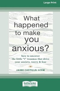 bokomslag What Happened to Make You Anxious?: How to Uncover the Little 't' Traumas that Drive Your Anxiety, Worry, and Fear (Large Print 16 Pt Edition)