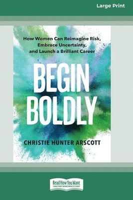 Christie Hunter Arscott - Begin Boldly: How Women Can Reimagine Risk, Embrace Uncertainty, and Launch a Brilliant Career [Large Print 16 Pt Edition], Häftad