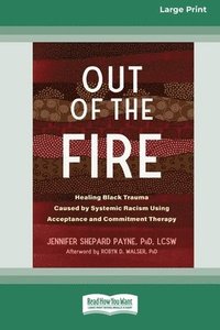 bokomslag Out of the Fire: Healing Black Trauma Caused by Systemic Racism Using Acceptance and Commitment Therapy (16pt Large Print Edition)