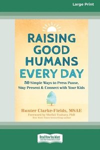 bokomslag Raising Good Humans Every Day: 50 Simple Ways to Press Pause, Stay Present, and Connect with Your Kids (16pt Large Print Format)