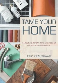 bokomslag Tame Your Home: A Manual to Prevent Costly Breakdowns and Keep Your Home Healthy