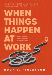 bokomslag When Things Happen at Work (Revised): People, Circumstances, and What to Do Now - A Practitioner's Best Practices Compendium