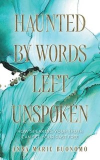 bokomslag Haunted by Words Left Unspoken: How Speaking Your Truth Can Set Your Past Freee
