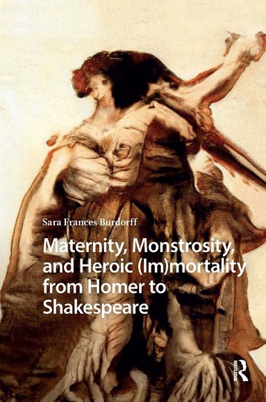Sara Burdorff - Maternity, Monstrosity, and Heroic (Im)mortality from Homer to Shakespeare, Häftad