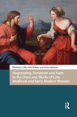 Holly Faith Nelson, Adrea Johnson - Negotiating Feminism and Faith in the Lives and Works of Late Medieval and Early Modern Women, Häftad