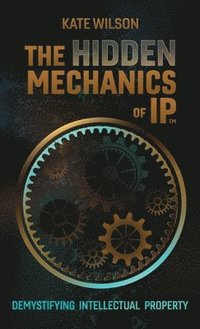 bokomslag The Hidden Mechanics of IP: Demystifying Intellectual Property