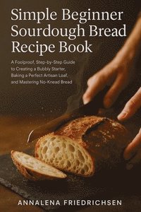 bokomslag Simple Beginner Sourdough Bread Recipe Book: A Foolproof, Step-by-Step Guide to Creating a Bubbly Starter, Baking a Perfect Artisan Loaf, and Masterin