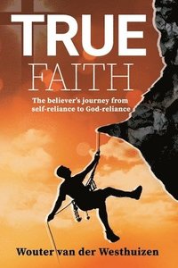 bokomslag True Faith: The believer's journey from self-reliance to God-reliance