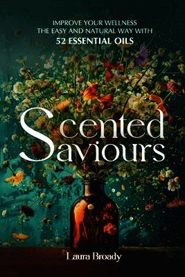 Scented Saviours: Improve Your Wellness the Easy and Natural Way with 52 Essential Oils